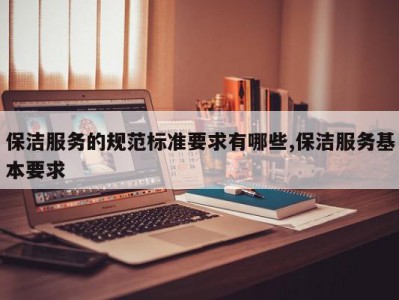 保洁服务的规范标准要求有哪些,保洁服务基本要求