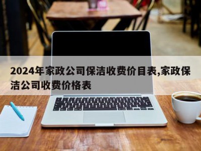 2024年家政公司保洁收费价目表,家政保洁公司收费价格表