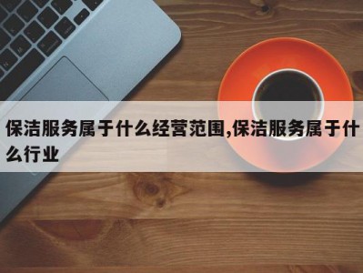 保洁服务属于什么经营范围,保洁服务属于什么行业