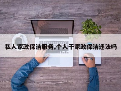 私人家政保洁服务,个人干家政保洁违法吗
