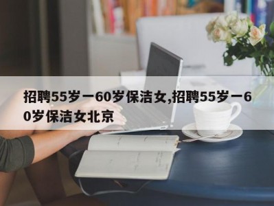 招聘55岁一60岁保洁女,招聘55岁一60岁保洁女北京