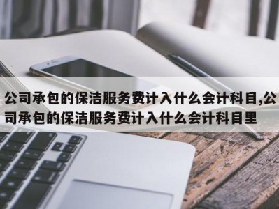 公司承包的保洁服务费计入什么会计科目,公司承包的保洁服务费计入什么会计科目里
