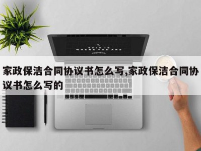 家政保洁合同协议书怎么写,家政保洁合同协议书怎么写的