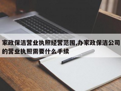家政保洁营业执照经营范围,办家政保洁公司的营业执照需要什么手续