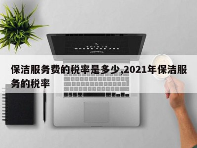 保洁服务费的税率是多少,2021年保洁服务的税率