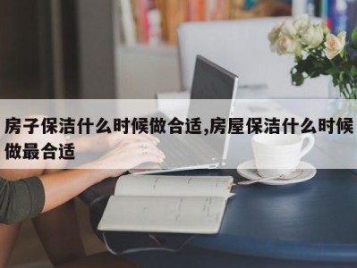 房子保洁什么时候做合适,房屋保洁什么时候做最合适