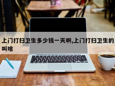 上门打扫卫生多少钱一天啊,上门打扫卫生的叫啥