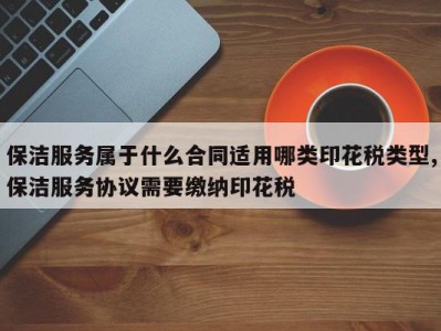 保洁服务属于什么合同适用哪类印花税类型,保洁服务协议需要缴纳印花税