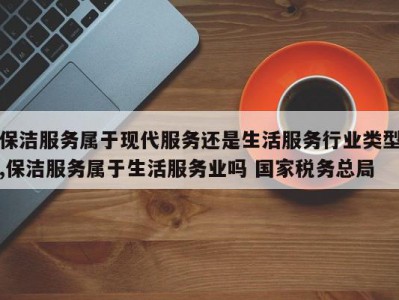 保洁服务属于现代服务还是生活服务行业类型,保洁服务属于生活服务业吗 国家税务总局