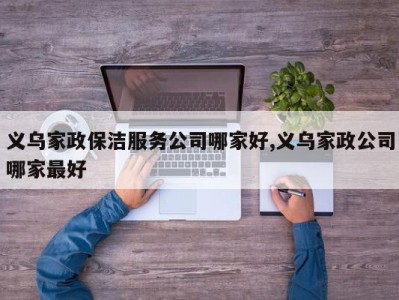 义乌家政保洁服务公司哪家好,义乌家政公司哪家最好