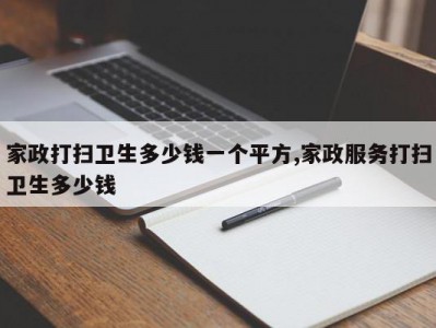 家政打扫卫生多少钱一个平方,家政服务打扫卫生多少钱