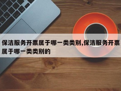 保洁服务开票属于哪一类类别,保洁服务开票属于哪一类类别的