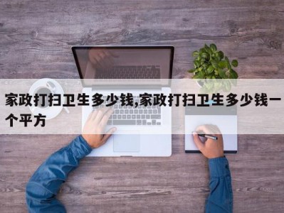 家政打扫卫生多少钱,家政打扫卫生多少钱一个平方