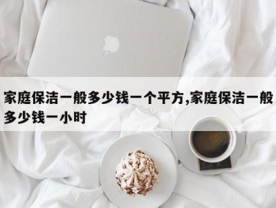 家庭保洁一般多少钱一个平方,家庭保洁一般多少钱一小时