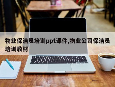 物业保洁员培训ppt课件,物业公司保洁员培训教材