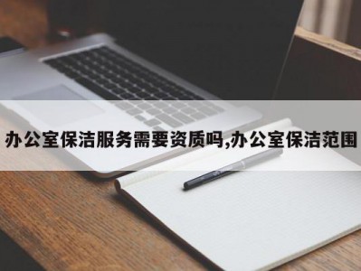 办公室保洁服务需要资质吗,办公室保洁范围