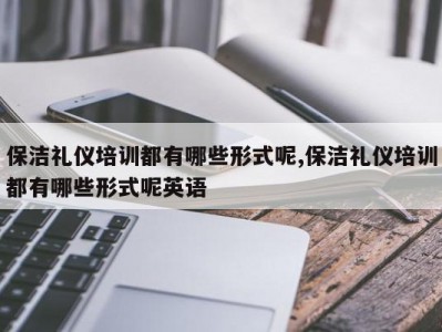 保洁礼仪培训都有哪些形式呢,保洁礼仪培训都有哪些形式呢英语