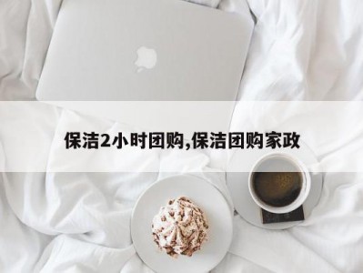 保洁2小时团购,保洁团购家政