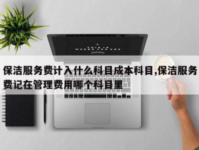 保洁服务费计入什么科目成本科目,保洁服务费记在管理费用哪个科目里