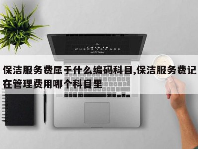 保洁服务费属于什么编码科目,保洁服务费记在管理费用哪个科目里