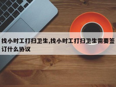 找小时工打扫卫生,找小时工打扫卫生需要签订什么协议