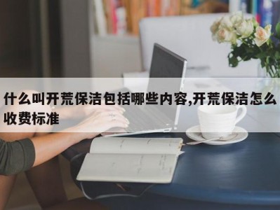 什么叫开荒保洁包括哪些内容,开荒保洁怎么收费标准