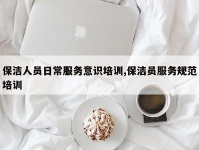 保洁人员日常服务意识培训,保洁员服务规范培训