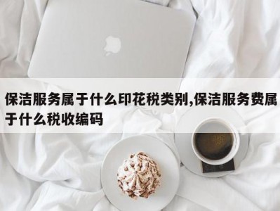 保洁服务属于什么印花税类别,保洁服务费属于什么税收编码