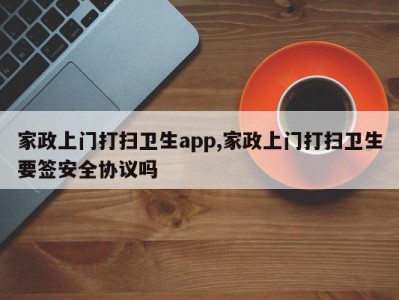 家政上门打扫卫生app,家政上门打扫卫生要签安全协议吗