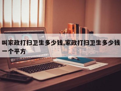 叫家政打扫卫生多少钱,家政打扫卫生多少钱一个平方