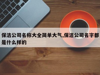 保洁公司名称大全简单大气,保洁公司名字都是什么样的