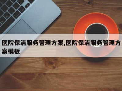医院保洁服务管理方案,医院保洁服务管理方案模板