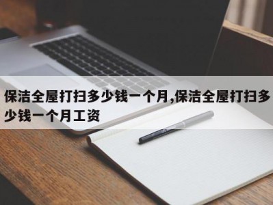 保洁全屋打扫多少钱一个月,保洁全屋打扫多少钱一个月工资