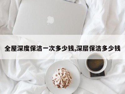 全屋深度保洁一次多少钱,深层保洁多少钱