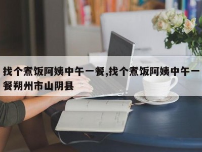 找个煮饭阿姨中午一餐,找个煮饭阿姨中午一餐朔州市山阴县