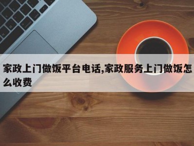 家政上门做饭平台电话,家政服务上门做饭怎么收费
