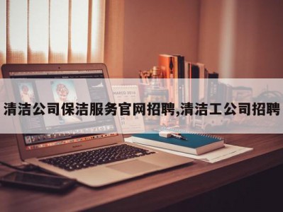 清洁公司保洁服务官网招聘,清洁工公司招聘