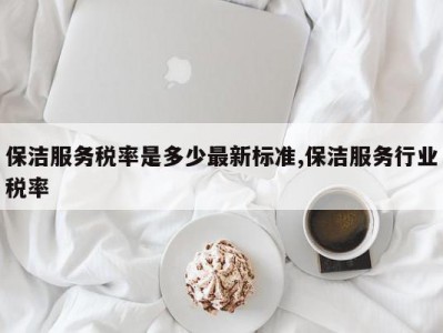保洁服务税率是多少最新标准,保洁服务行业税率