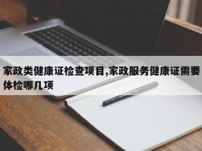 家政类健康证检查项目,家政服务健康证需要体检哪几项