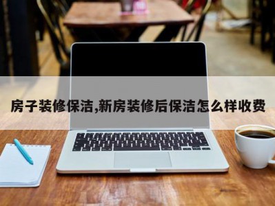 房子装修保洁,新房装修后保洁怎么样收费