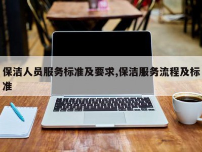 保洁人员服务标准及要求,保洁服务流程及标准