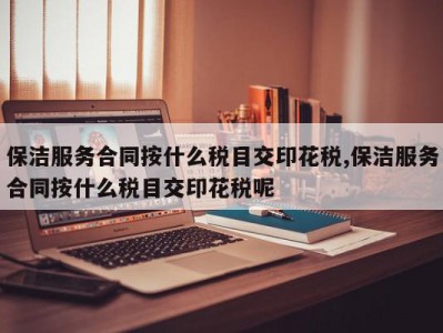 保洁服务合同按什么税目交印花税,保洁服务合同按什么税目交印花税呢