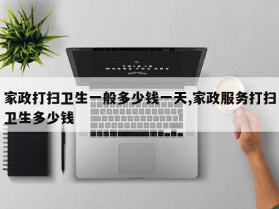 家政打扫卫生一般多少钱一天,家政服务打扫卫生多少钱
