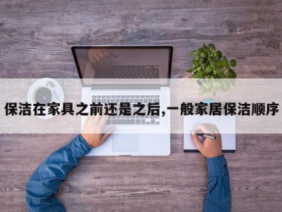 保洁在家具之前还是之后,一般家居保洁顺序