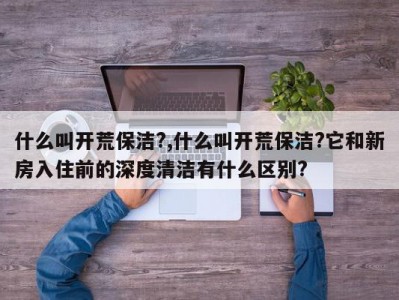 什么叫开荒保洁?,什么叫开荒保洁?它和新房入住前的深度清洁有什么区别?
