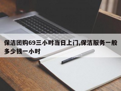保洁团购69三小时当日上门,保洁服务一般多少钱一小时