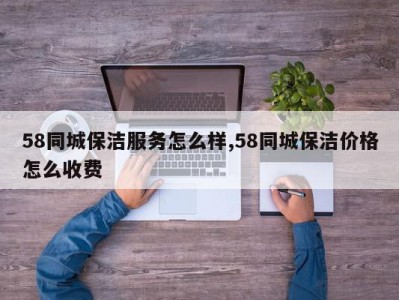 58同城保洁服务怎么样,58同城保洁价格怎么收费