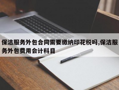 保洁服务外包合同需要缴纳印花税吗,保洁服务外包费用会计科目