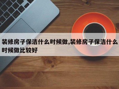 装修房子保洁什么时候做,装修房子保洁什么时候做比较好