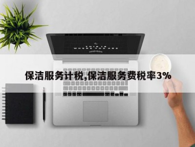 保洁服务计税,保洁服务费税率3%